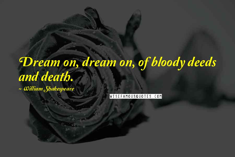 William Shakespeare Quotes: Dream on, dream on, of bloody deeds and death.