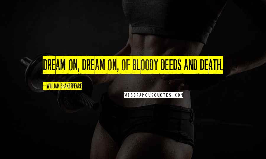 William Shakespeare Quotes: Dream on, dream on, of bloody deeds and death.