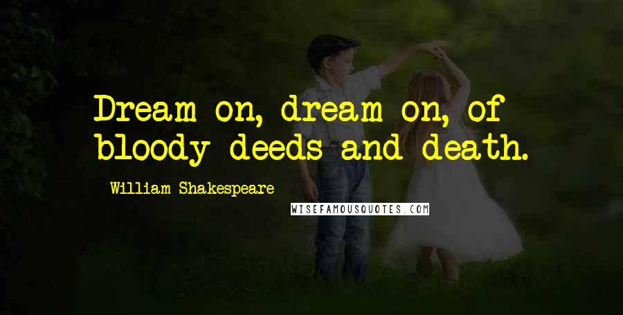William Shakespeare Quotes: Dream on, dream on, of bloody deeds and death.