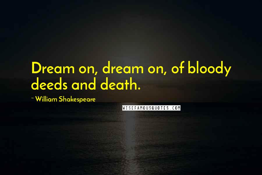 William Shakespeare Quotes: Dream on, dream on, of bloody deeds and death.