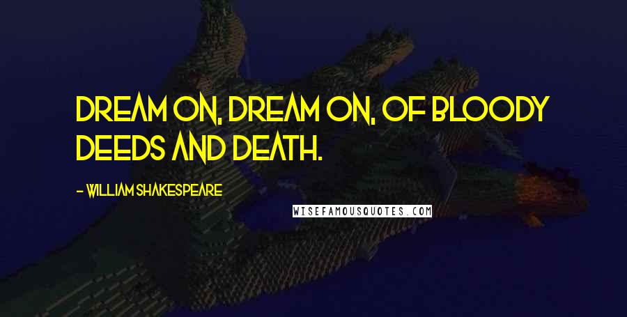 William Shakespeare Quotes: Dream on, dream on, of bloody deeds and death.