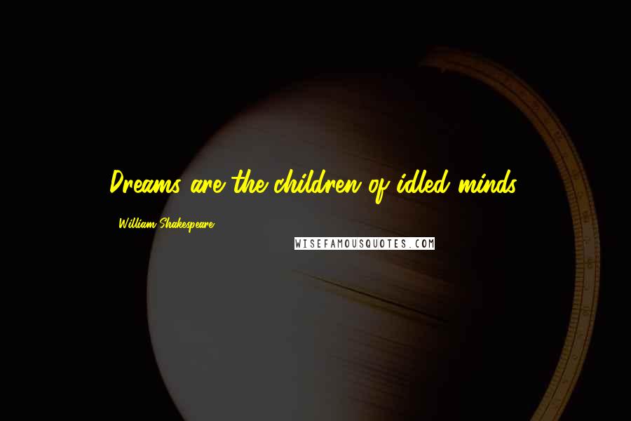 William Shakespeare Quotes: Dreams are the children of idled minds.