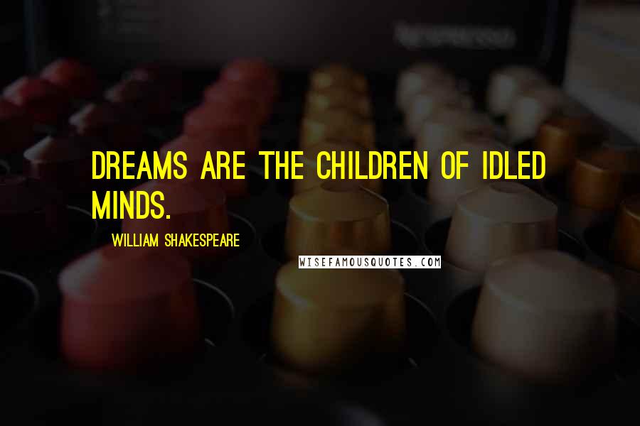 William Shakespeare Quotes: Dreams are the children of idled minds.