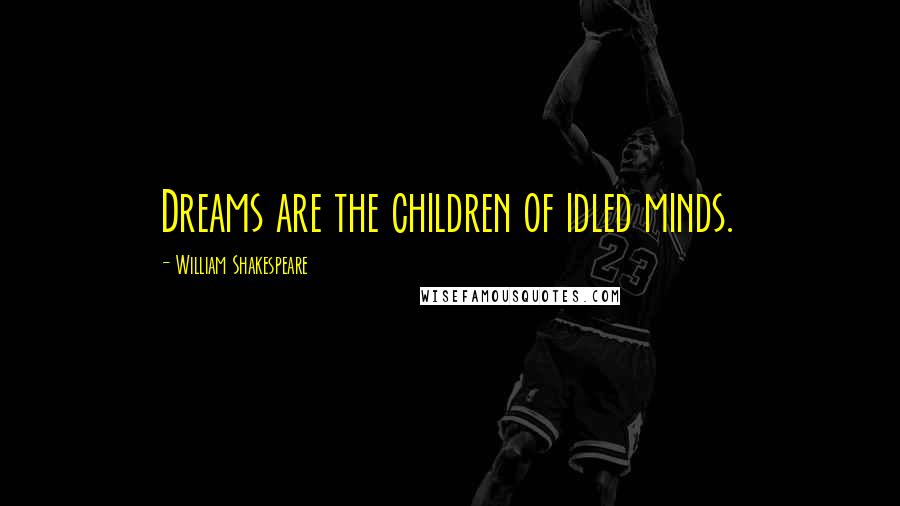 William Shakespeare Quotes: Dreams are the children of idled minds.