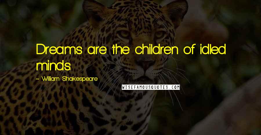 William Shakespeare Quotes: Dreams are the children of idled minds.