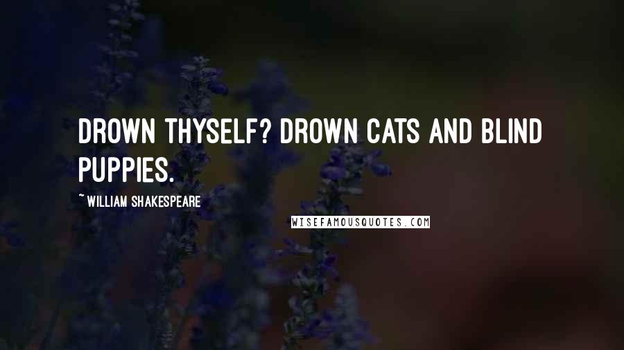 William Shakespeare Quotes: Drown thyself? Drown cats and blind puppies.