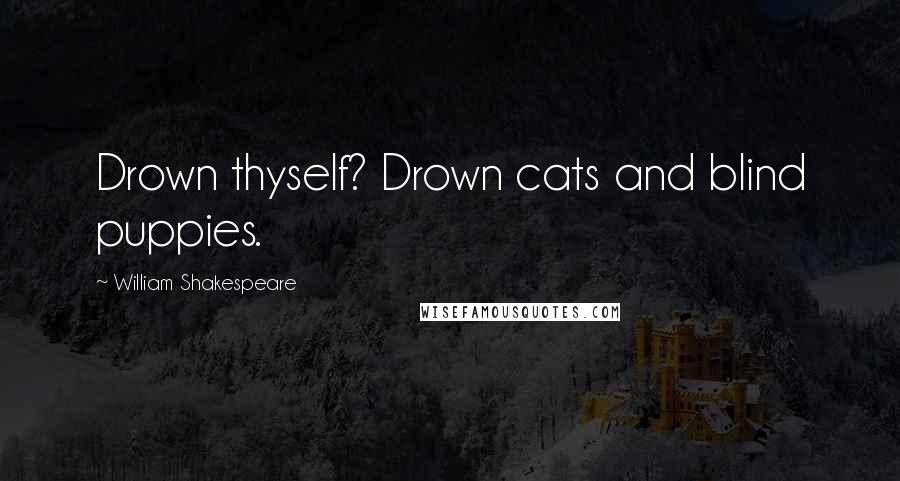 William Shakespeare Quotes: Drown thyself? Drown cats and blind puppies.