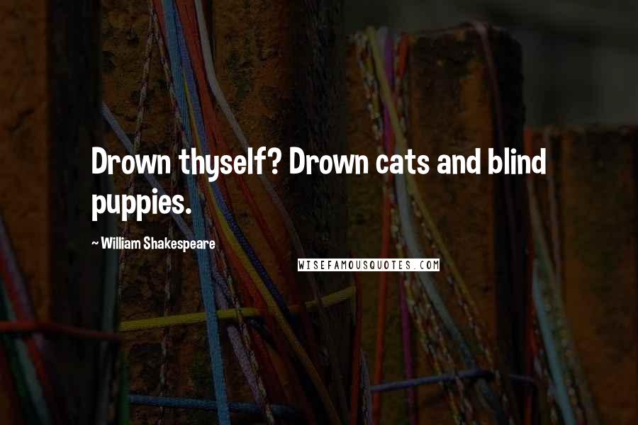 William Shakespeare Quotes: Drown thyself? Drown cats and blind puppies.