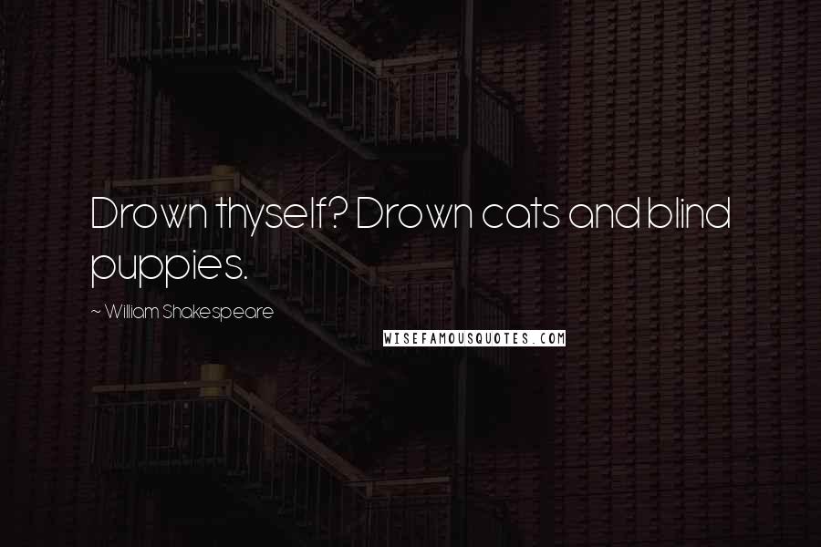 William Shakespeare Quotes: Drown thyself? Drown cats and blind puppies.