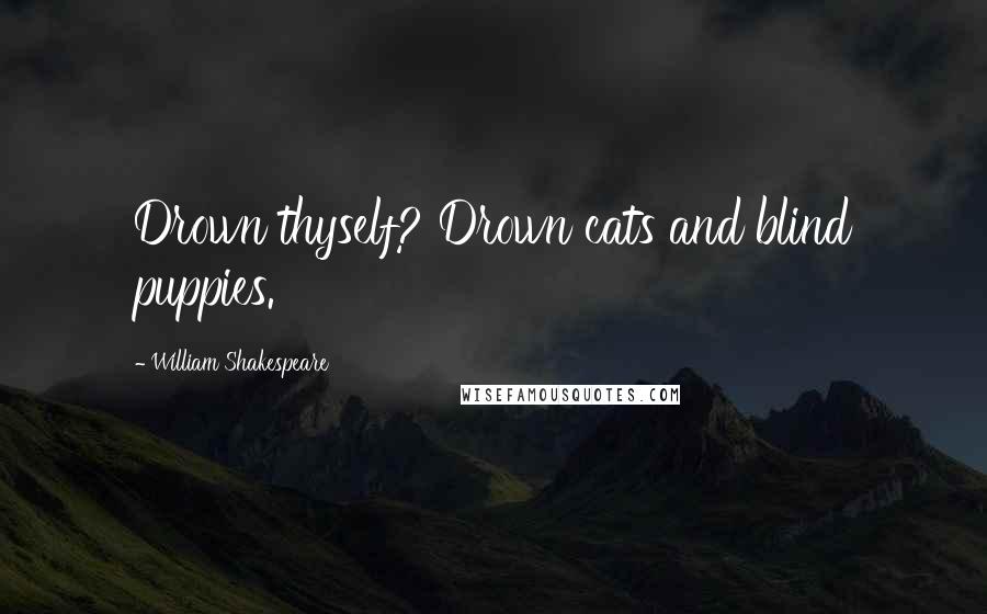 William Shakespeare Quotes: Drown thyself? Drown cats and blind puppies.