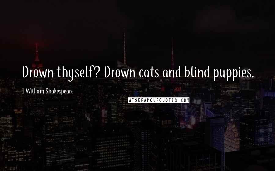 William Shakespeare Quotes: Drown thyself? Drown cats and blind puppies.