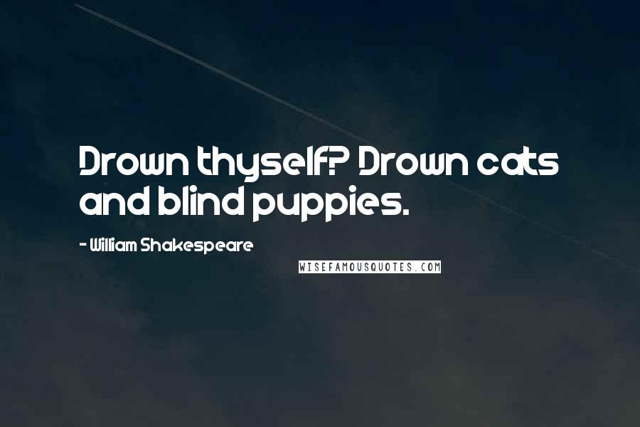 William Shakespeare Quotes: Drown thyself? Drown cats and blind puppies.