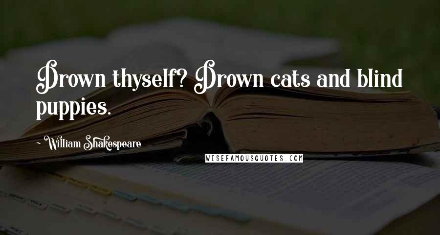 William Shakespeare Quotes: Drown thyself? Drown cats and blind puppies.