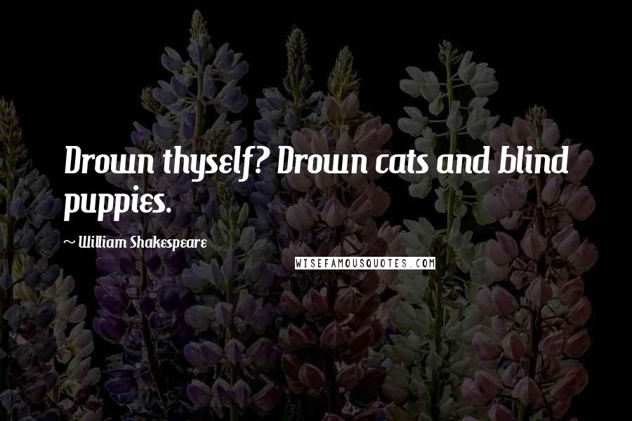 William Shakespeare Quotes: Drown thyself? Drown cats and blind puppies.