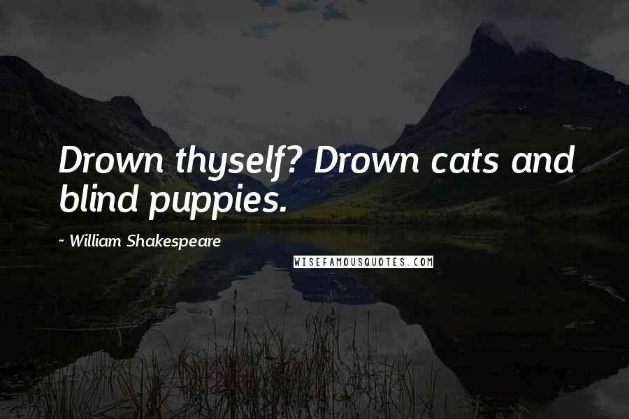 William Shakespeare Quotes: Drown thyself? Drown cats and blind puppies.