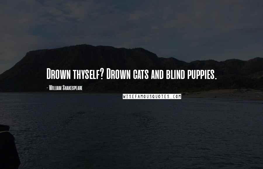William Shakespeare Quotes: Drown thyself? Drown cats and blind puppies.