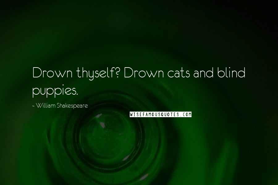William Shakespeare Quotes: Drown thyself? Drown cats and blind puppies.