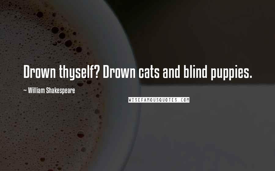 William Shakespeare Quotes: Drown thyself? Drown cats and blind puppies.