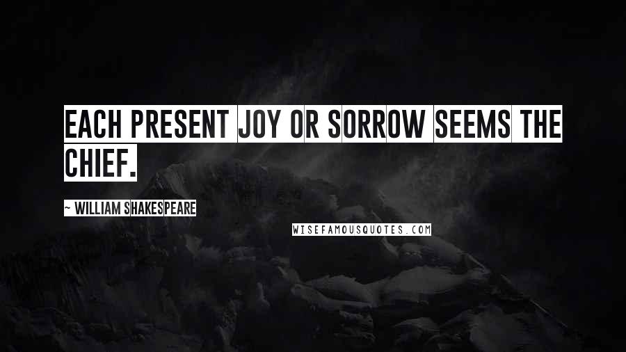 William Shakespeare Quotes: Each present joy or sorrow seems the chief.