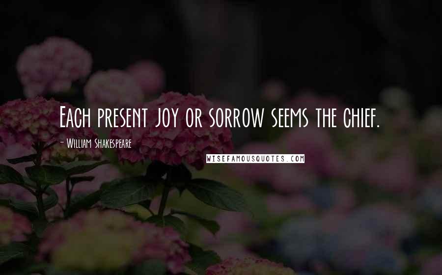 William Shakespeare Quotes: Each present joy or sorrow seems the chief.