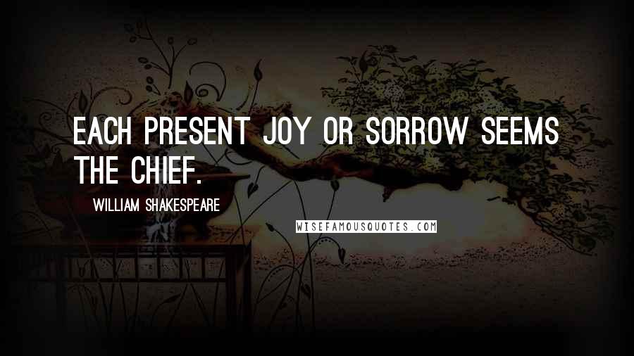 William Shakespeare Quotes: Each present joy or sorrow seems the chief.