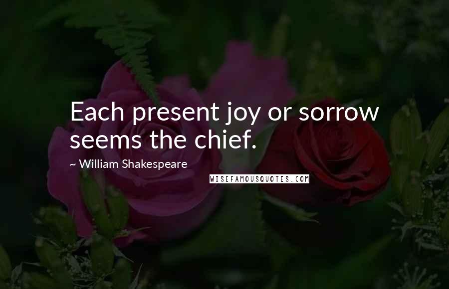 William Shakespeare Quotes: Each present joy or sorrow seems the chief.