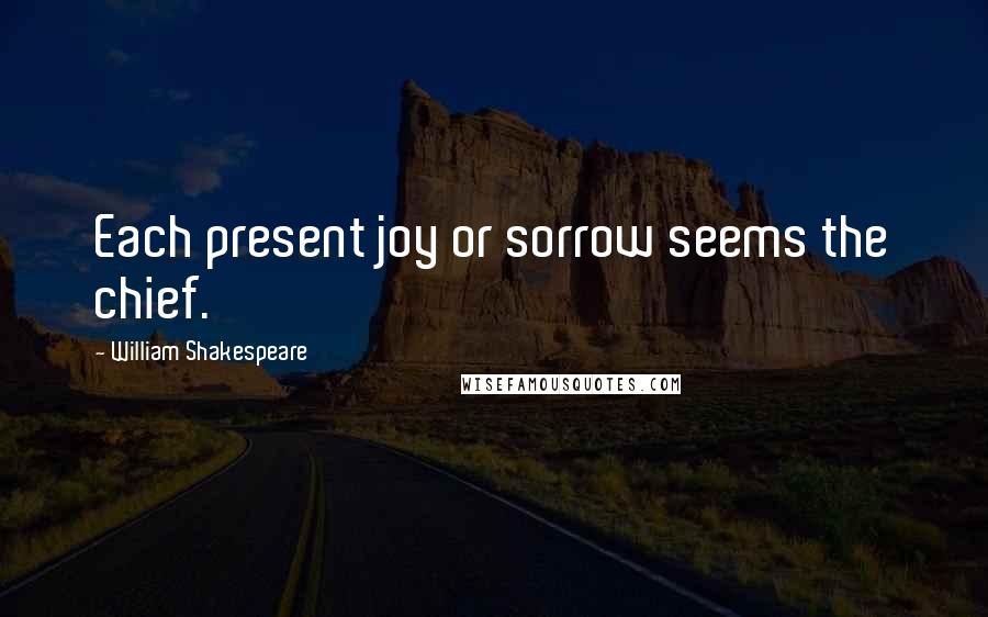 William Shakespeare Quotes: Each present joy or sorrow seems the chief.