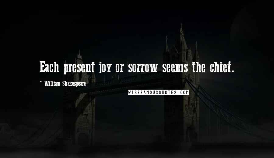 William Shakespeare Quotes: Each present joy or sorrow seems the chief.