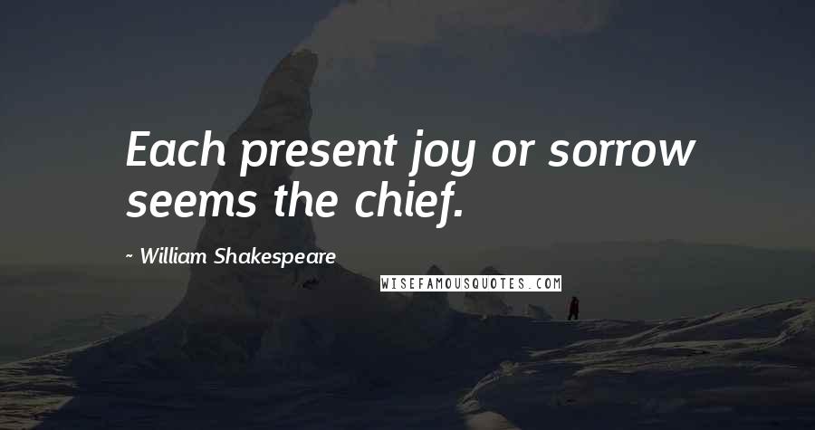 William Shakespeare Quotes: Each present joy or sorrow seems the chief.