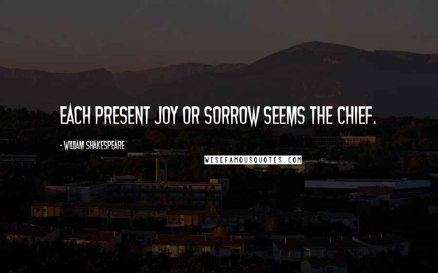 William Shakespeare Quotes: Each present joy or sorrow seems the chief.