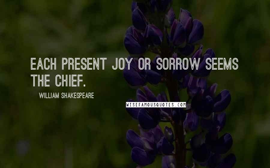 William Shakespeare Quotes: Each present joy or sorrow seems the chief.