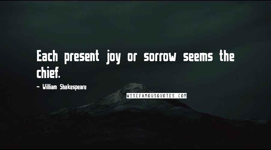 William Shakespeare Quotes: Each present joy or sorrow seems the chief.