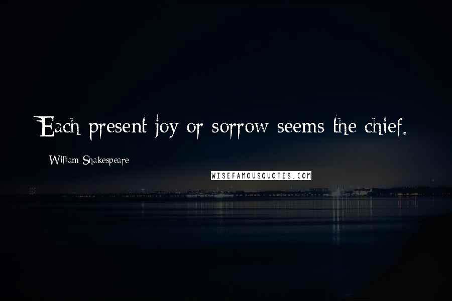 William Shakespeare Quotes: Each present joy or sorrow seems the chief.