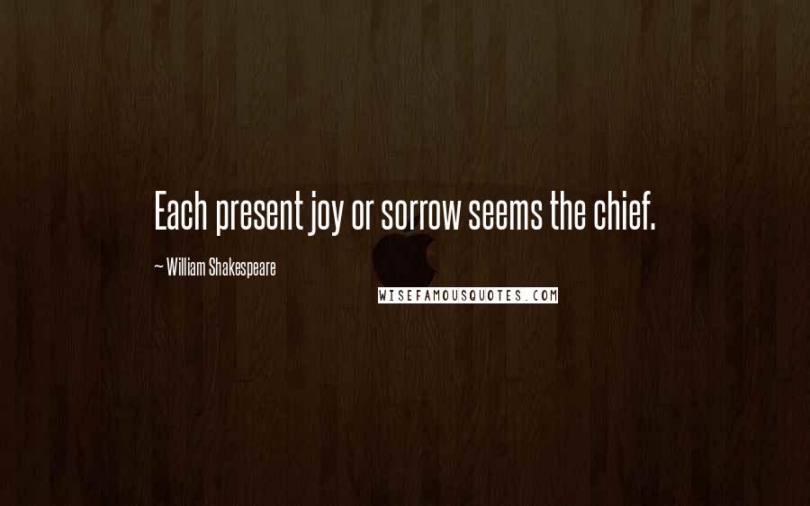 William Shakespeare Quotes: Each present joy or sorrow seems the chief.