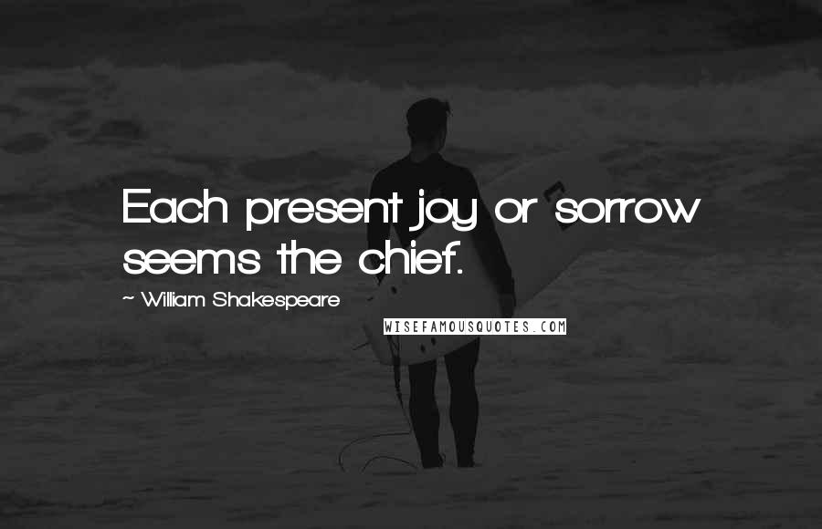 William Shakespeare Quotes: Each present joy or sorrow seems the chief.