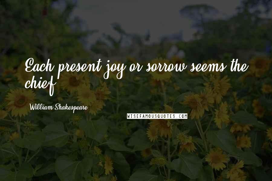 William Shakespeare Quotes: Each present joy or sorrow seems the chief.