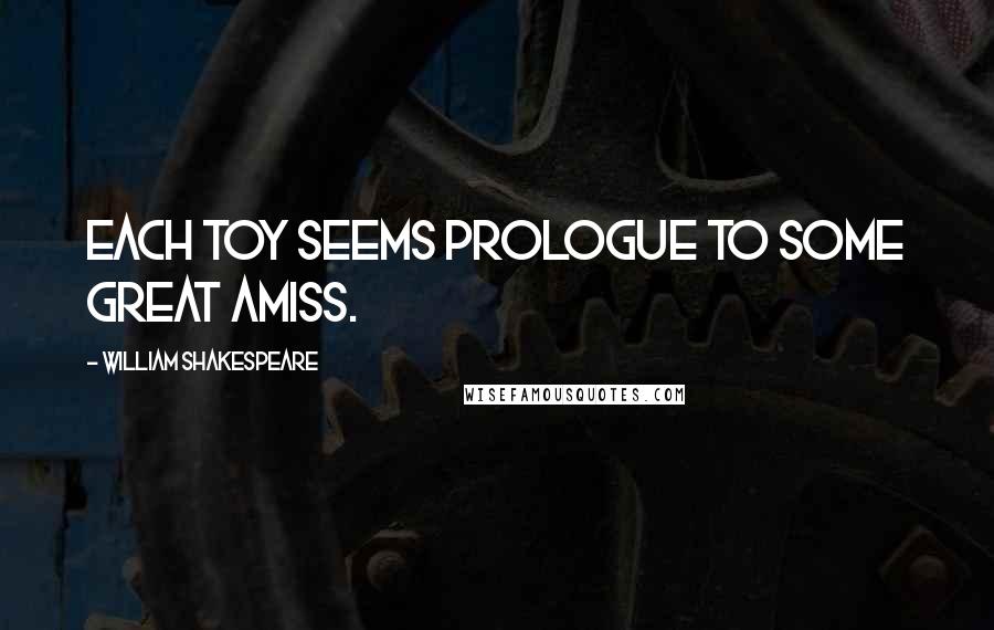 William Shakespeare Quotes: Each toy seems prologue to some great amiss.