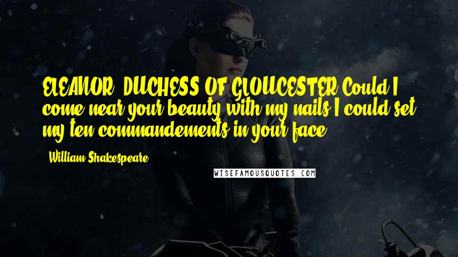 William Shakespeare Quotes: ELEANOR, DUCHESS OF GLOUCESTER:Could I come near your beauty with my nails,I could set my ten commandements in your face.