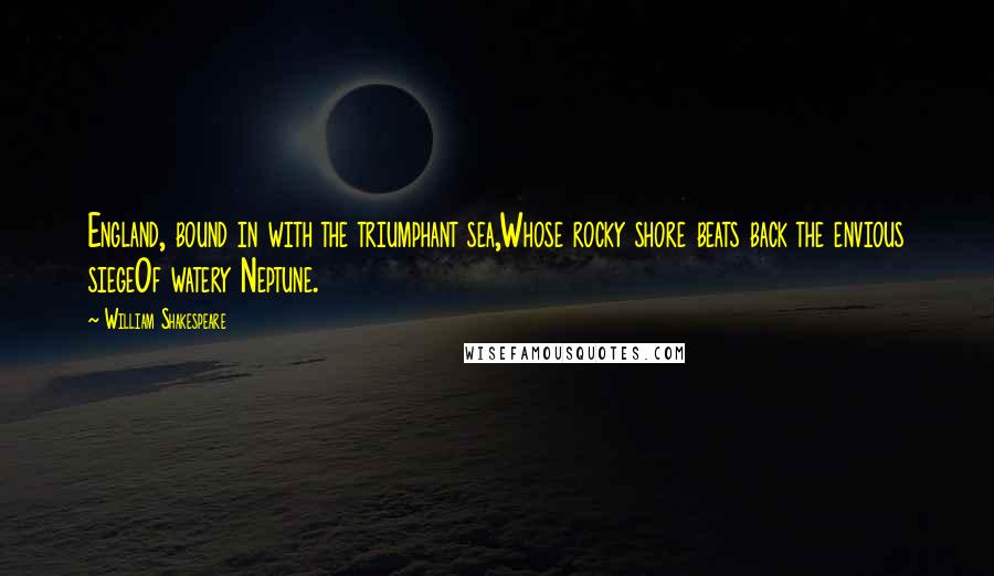 William Shakespeare Quotes: England, bound in with the triumphant sea,Whose rocky shore beats back the envious siegeOf watery Neptune.