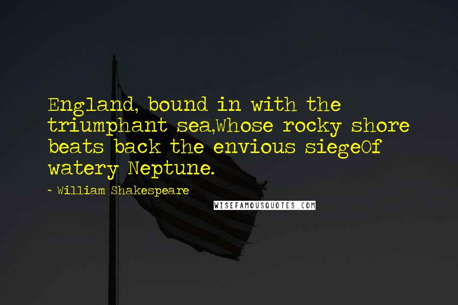 William Shakespeare Quotes: England, bound in with the triumphant sea,Whose rocky shore beats back the envious siegeOf watery Neptune.