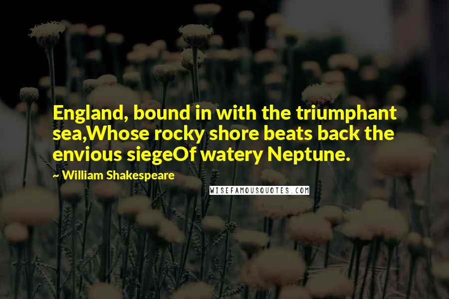 William Shakespeare Quotes: England, bound in with the triumphant sea,Whose rocky shore beats back the envious siegeOf watery Neptune.