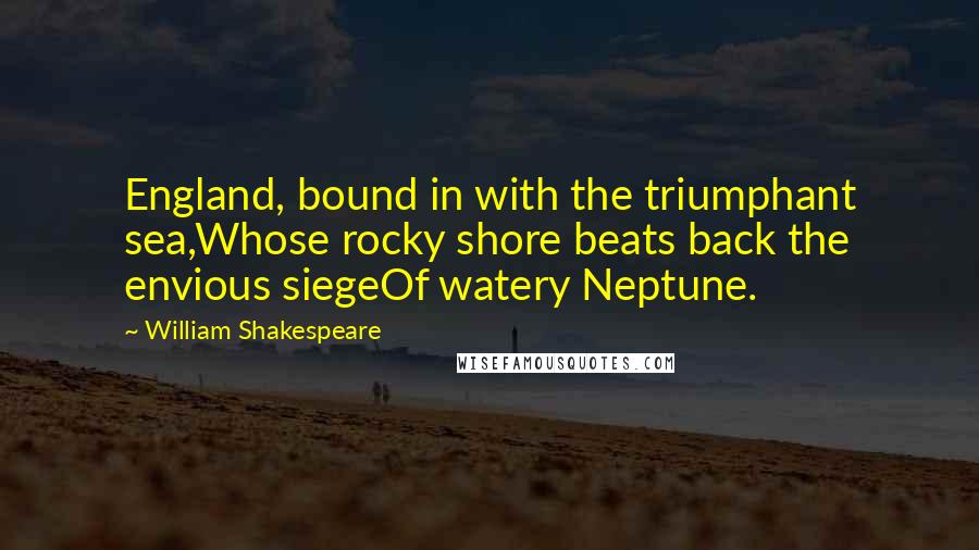 William Shakespeare Quotes: England, bound in with the triumphant sea,Whose rocky shore beats back the envious siegeOf watery Neptune.