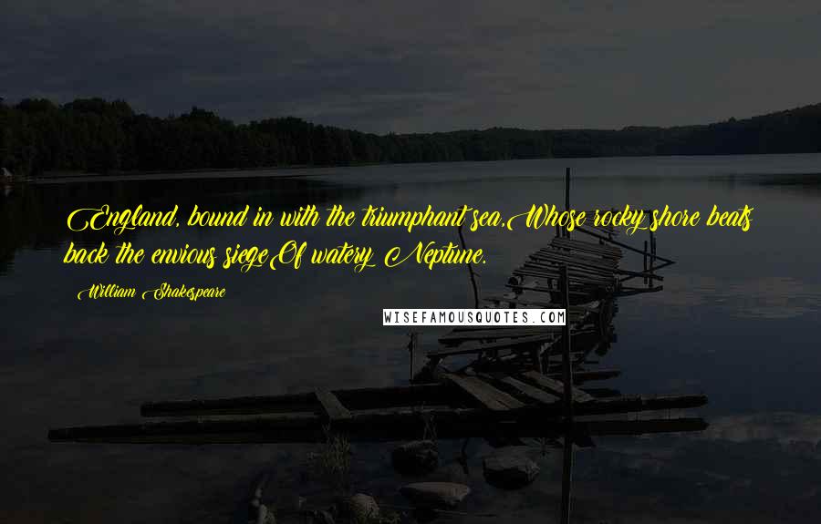 William Shakespeare Quotes: England, bound in with the triumphant sea,Whose rocky shore beats back the envious siegeOf watery Neptune.