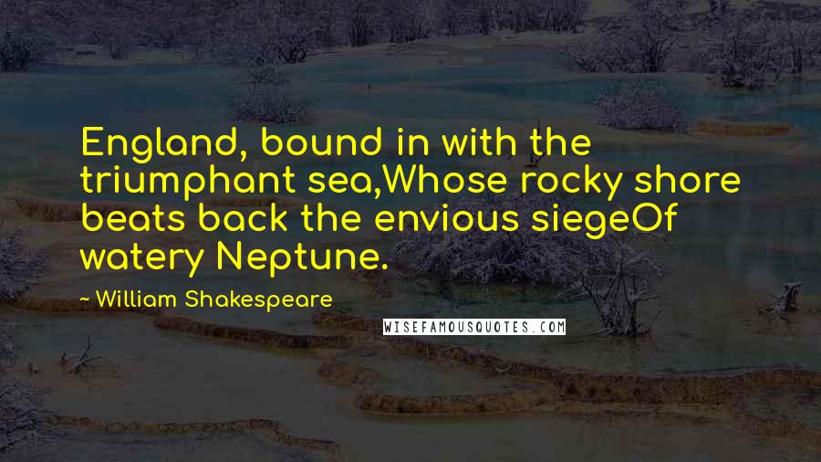 William Shakespeare Quotes: England, bound in with the triumphant sea,Whose rocky shore beats back the envious siegeOf watery Neptune.