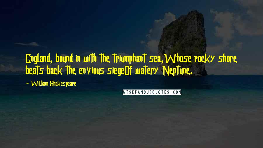 William Shakespeare Quotes: England, bound in with the triumphant sea,Whose rocky shore beats back the envious siegeOf watery Neptune.