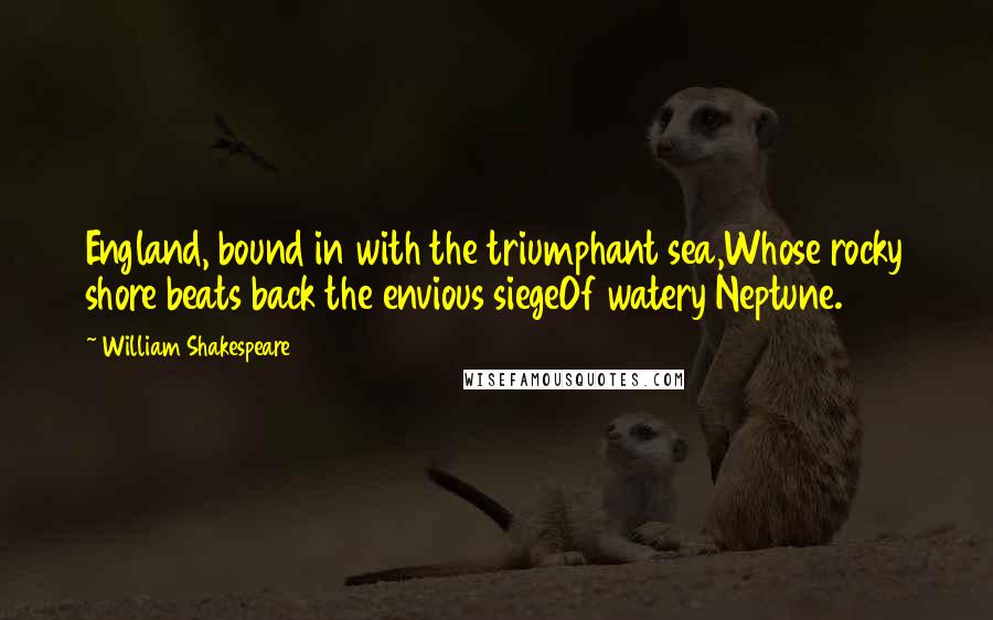 William Shakespeare Quotes: England, bound in with the triumphant sea,Whose rocky shore beats back the envious siegeOf watery Neptune.