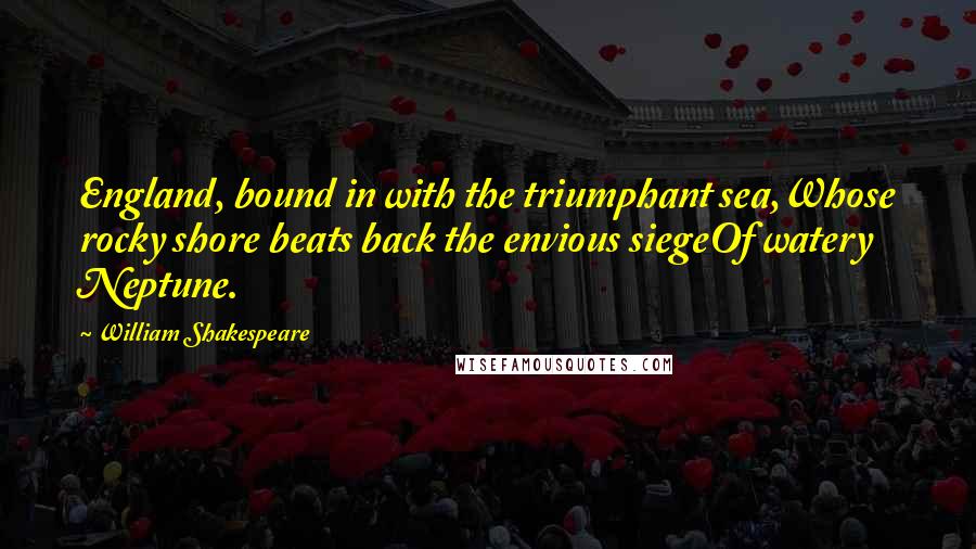 William Shakespeare Quotes: England, bound in with the triumphant sea,Whose rocky shore beats back the envious siegeOf watery Neptune.