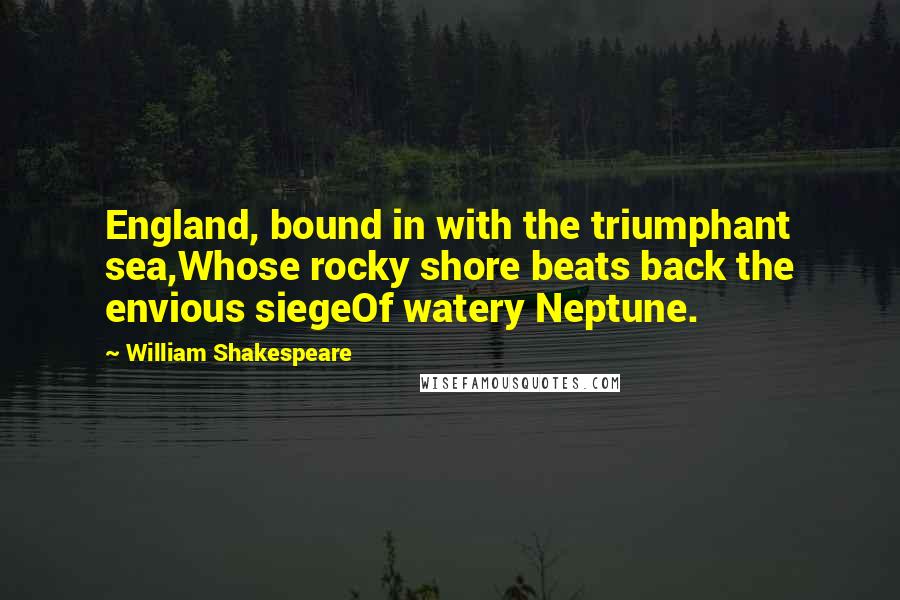 William Shakespeare Quotes: England, bound in with the triumphant sea,Whose rocky shore beats back the envious siegeOf watery Neptune.