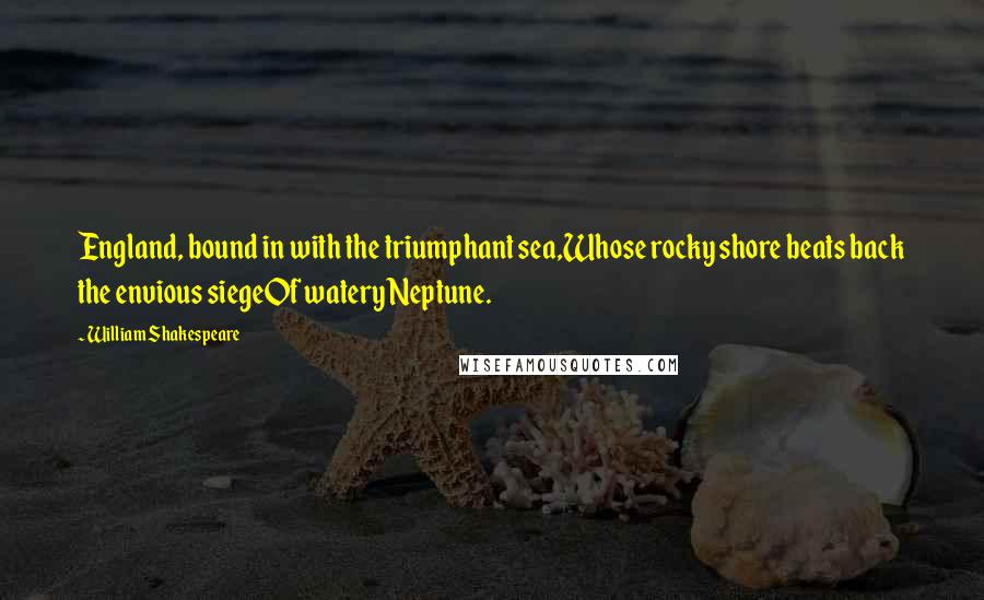 William Shakespeare Quotes: England, bound in with the triumphant sea,Whose rocky shore beats back the envious siegeOf watery Neptune.