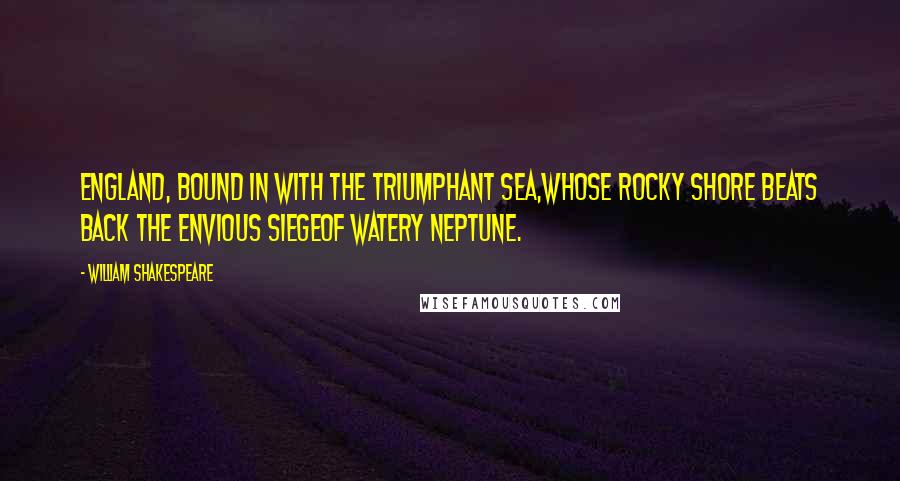 William Shakespeare Quotes: England, bound in with the triumphant sea,Whose rocky shore beats back the envious siegeOf watery Neptune.